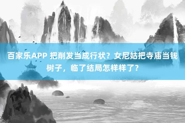 百家乐APP 把削发当成行状？女尼姑把寺庙当钱树子，临了结局怎样样了？
