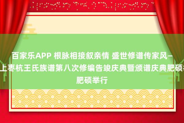 百家乐APP 根脉相接叙亲情 盛世修谱传家风——汶上枣杭王氏族谱第八次修编告竣庆典暨颁谱庆典肥硕举行
