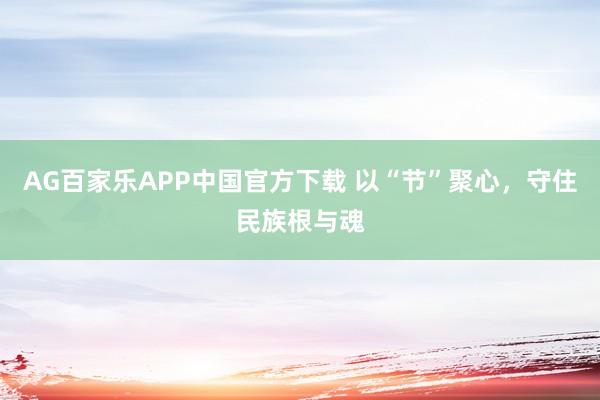 AG百家乐APP中国官方下载 以“节”聚心,守住民族根与魂