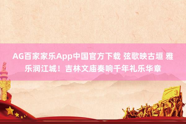 AG百家家乐App中国官方下载 弦歌映古垣 雅乐润江城!吉林文庙奏响千年礼乐华章