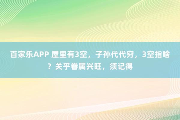 百家乐APP 屋里有3空，子孙代代穷，3空指啥？关乎眷属兴旺，须记得