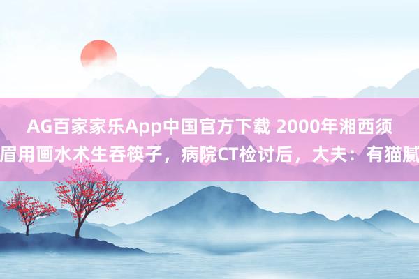 AG百家家乐App中国官方下载 2000年湘西须眉用画水术生吞筷子，病院CT检讨后，大夫：有猫腻