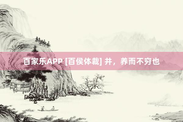 百家乐APP [百侯体裁] 井，养而不穷也