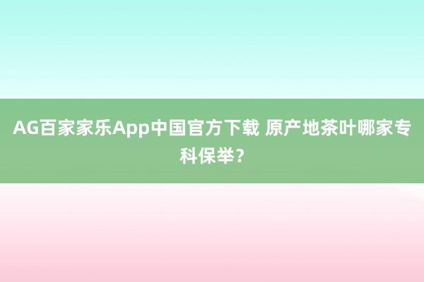 AG百家家乐App中国官方下载 原产地茶叶哪家专科保举?