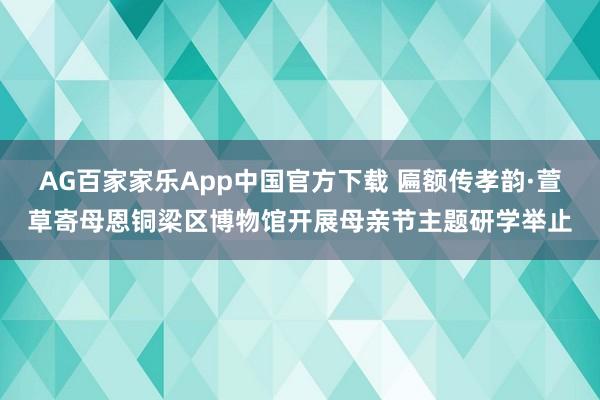 AG百家家乐App中国官方下载 匾额传孝韵·萱草寄母恩铜梁区博物馆开展母亲节主题研学举止