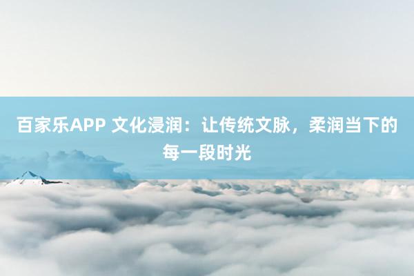 百家乐APP 文化浸润：让传统文脉，柔润当下的每一段时光