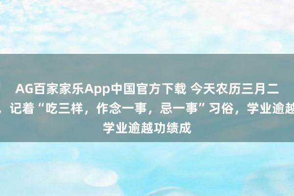 AG百家家乐App中国官方下载 今天农历三月二十六日,记着“吃三样,作念一事,忌一事”习俗,学业逾越功绩成