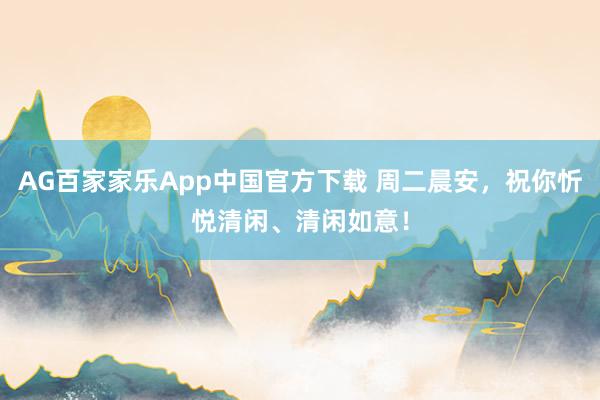 AG百家家乐App中国官方下载 周二晨安，祝你忻悦清闲、清闲如意！