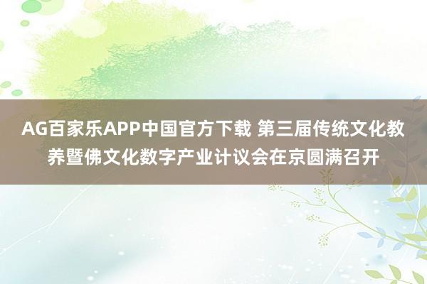 AG百家乐APP中国官方下载 第三届传统文化教养暨佛文化数字产业计议会在京圆满召开