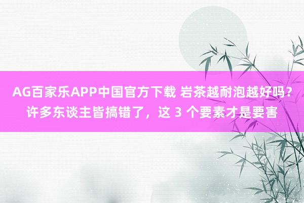 AG百家乐APP中国官方下载 岩茶越耐泡越好吗？许多东谈主皆搞错了，这 3 个要素才是要害