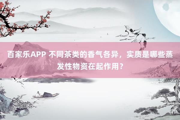 百家乐APP 不同茶类的香气各异,实质是哪些蒸发性物资在起作用?