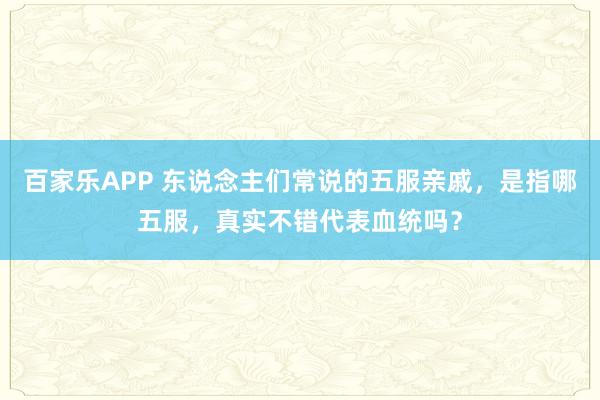 百家乐APP 东说念主们常说的五服亲戚,是指哪五服,真实不错代表血统吗?