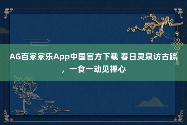 AG百家家乐App中国官方下载 春日灵泉访古踪,一食一动见禅心