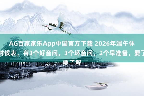 AG百家家乐App中国官方下载 2026年端午休假时候表,有3个好音问,3个坏音问,2个早准备,要了解