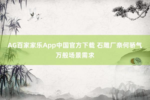 AG百家家乐App中国官方下载 石雕厂奈何骄气万般场景需求