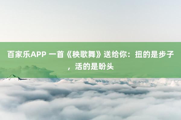 百家乐APP 一首《秧歌舞》送给你:扭的是步子,活的是盼头