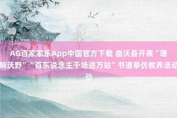 AG百家家乐App中国官方下载 曲沃县开展“理响沃野”“百东说念主千场进万站”书道摹仿教养活动