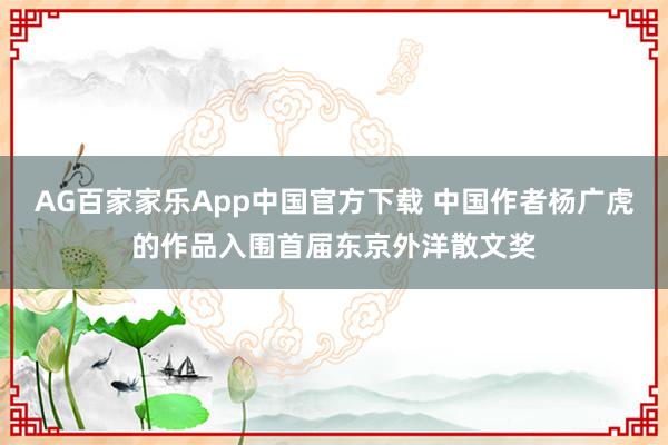AG百家家乐App中国官方下载 中国作者杨广虎的作品入围首届东京外洋散文奖