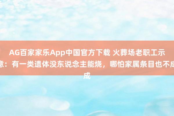 AG百家家乐App中国官方下载 火葬场老职工示意:有一类遗体没东说念主能烧,哪怕家属条目也不成