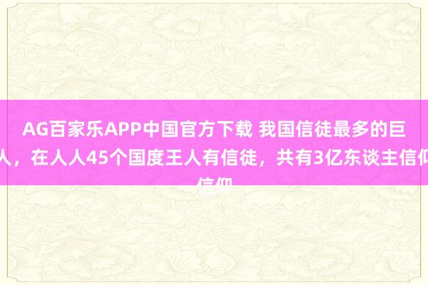 AG百家乐APP中国官方下载 我国信徒最多的巨人,在人人45个国度王人有信徒,共有3亿东谈主信仰