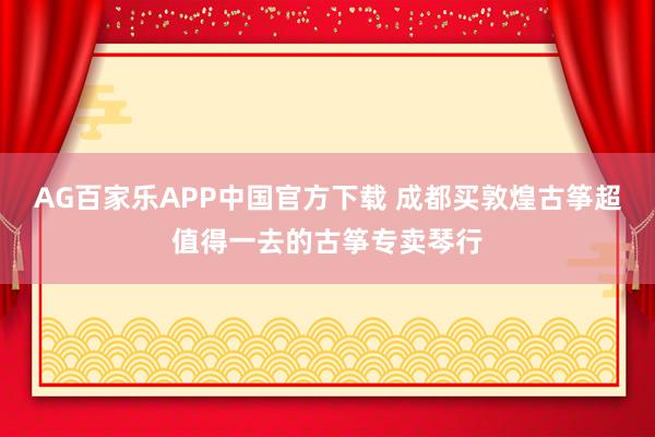 AG百家乐APP中国官方下载 成都买敦煌古筝超值得一去的古筝专卖琴行