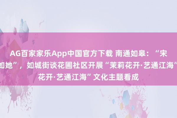 AG百家家乐App中国官方下载 南通如皋:“宋锦雅扇,锦色如她”,如城街谈花圃社区开展“茉莉花开·艺通江海”文化主题看成