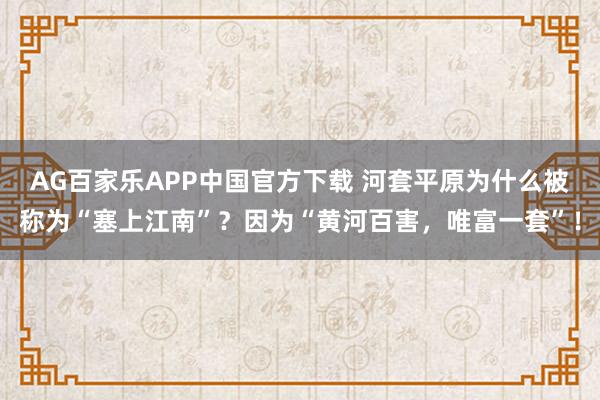 AG百家乐APP中国官方下载 河套平原为什么被称为“塞上江南”?因为“黄河百害,唯富一套”!