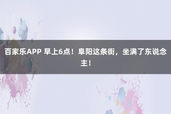 百家乐APP 早上6点！阜阳这条街，坐满了东说念主！