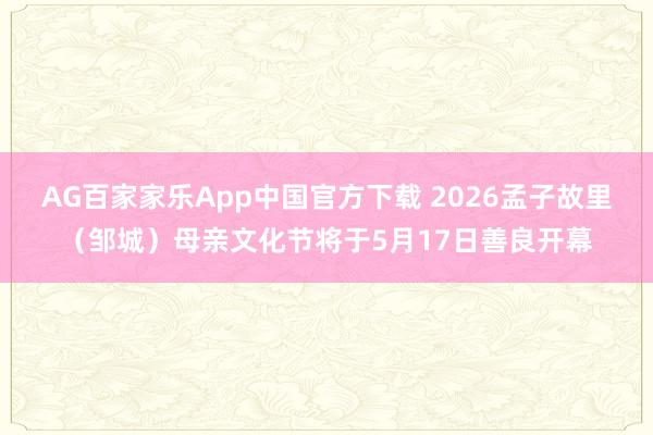AG百家家乐App中国官方下载 2026孟子故里(邹城)母亲文化节将于5月17日善良开幕
