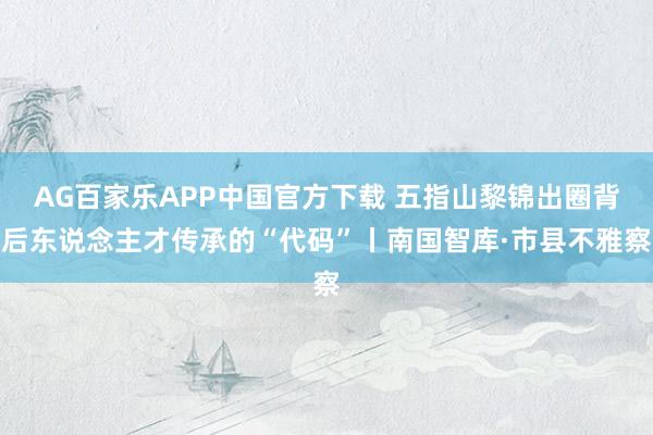 AG百家乐APP中国官方下载 五指山黎锦出圈背后东说念主才传承的“代码”丨南国智库·市县不雅察