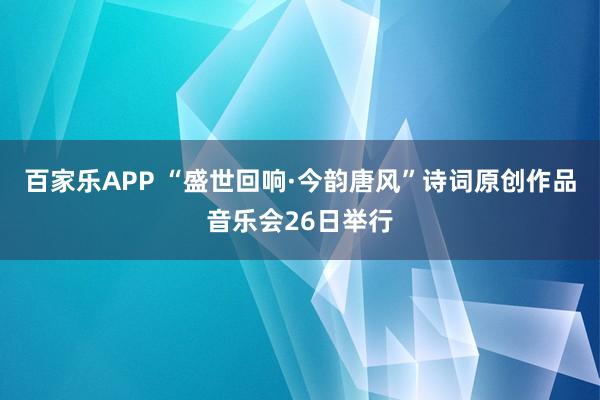 百家乐APP “盛世回响·今韵唐风”诗词原创作品音乐会26日举行