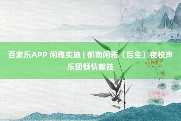 百家乐APP 闲雅实施 | 郁南闲雅(后生)夜校声乐团倾情献技
