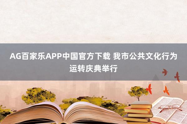 AG百家乐APP中国官方下载 我市公共文化行为运转庆典举行