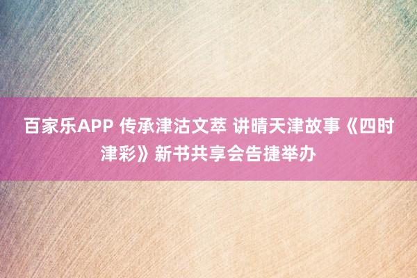 百家乐APP 传承津沽文萃 讲晴天津故事《四时津彩》新书共享会告捷举办