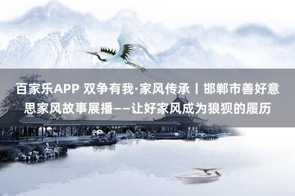 百家乐APP 双争有我·家风传承丨邯郸市善好意思家风故事展播——让好家风成为狼狈的履历