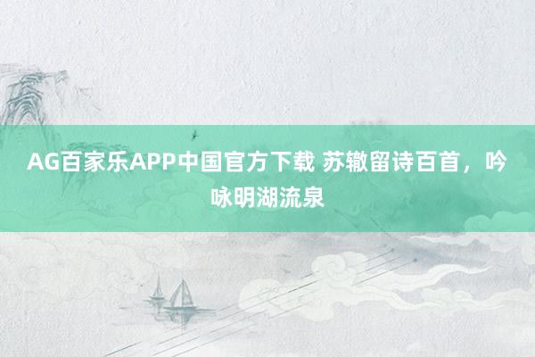 AG百家乐APP中国官方下载 苏辙留诗百首,吟咏明湖流泉