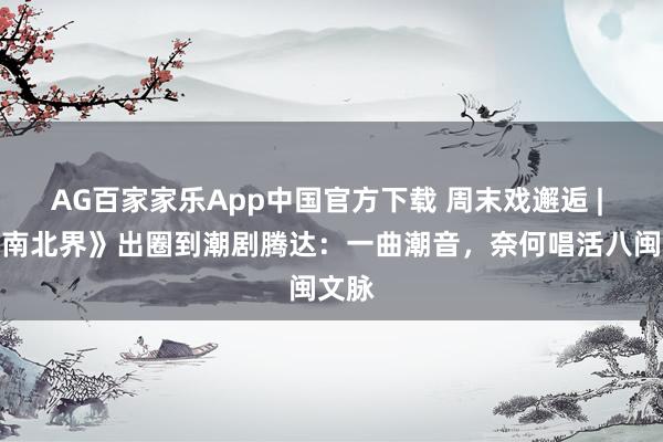 AG百家家乐App中国官方下载 周末戏邂逅 | 从《南北界》出圈到潮剧腾达：一曲潮音，奈何唱活八闽文脉