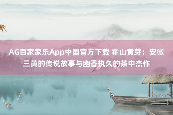 AG百家家乐App中国官方下载 霍山黄芽:安徽三黄的传说故事与幽香执久的茶中杰作