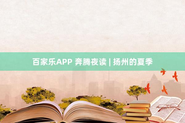 百家乐APP 奔腾夜读 | 扬州的夏季