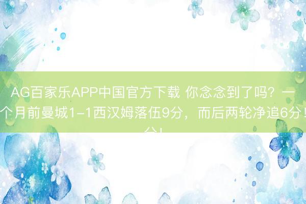 AG百家乐APP中国官方下载 你念念到了吗？一个月前曼城1-1西汉姆落伍9分，而后两轮净追6分！