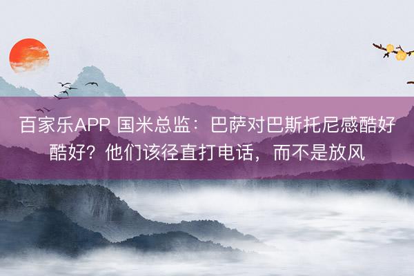 百家乐APP 国米总监:巴萨对巴斯托尼感酷好酷好?他们该径直打电话,而不是放风
