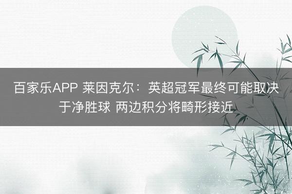 百家乐APP 莱因克尔:英超冠军最终可能取决于净胜球 两边积分将畸形接近