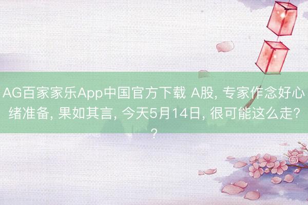 AG百家家乐App中国官方下载 A股, 专家作念好心绪准备, 果如其言, 今天5月14日, 很可能这么走?