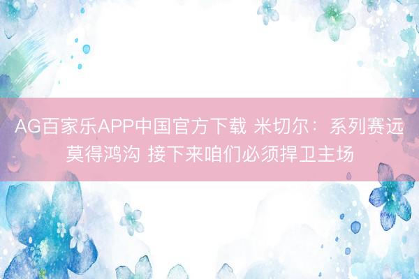 AG百家乐APP中国官方下载 米切尔：系列赛远莫得鸿沟 接下来咱们必须捍卫主场