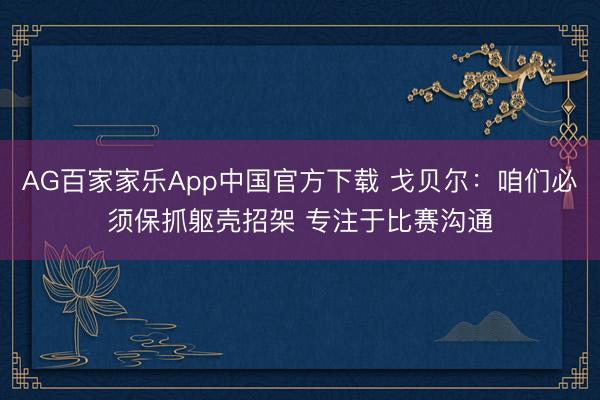 AG百家家乐App中国官方下载 戈贝尔：咱们必须保抓躯壳招架 专注于比赛沟通