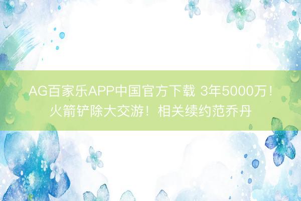 AG百家乐APP中国官方下载 3年5000万!火箭铲除大交游!相关续约范乔丹