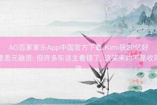 AG百家家乐App中国官方下载 Kimi获20亿好意思元融资: 但许多东谈主看错了, 这买来的不是收效