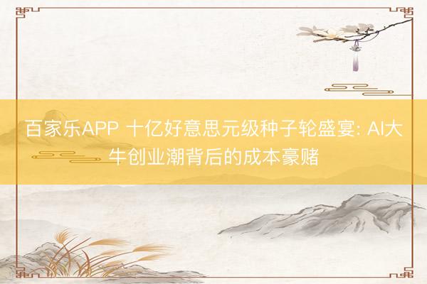 百家乐APP 十亿好意思元级种子轮盛宴: AI大牛创业潮背后的成本豪赌