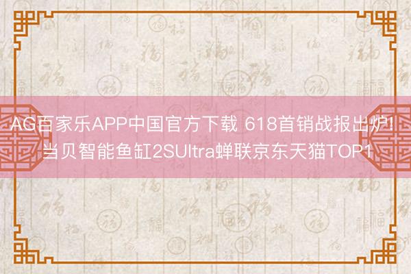 AG百家乐APP中国官方下载 618首销战报出炉! 当贝智能鱼缸2SUltra蝉联京东天猫TOP1