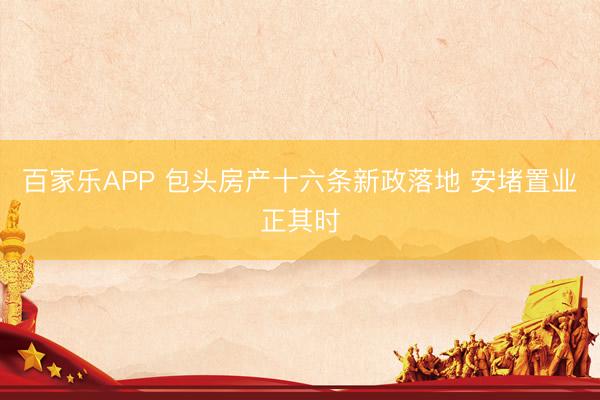 百家乐APP 包头房产十六条新政落地 安堵置业正其时